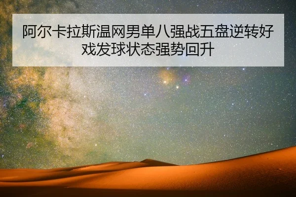 阿尔卡拉斯温网男单八强战五盘逆转好戏发球状态强势回升