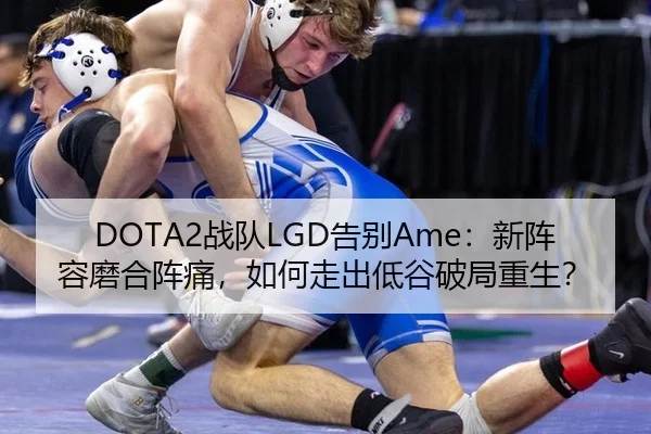 DOTA2战队LGD告别Ame：新阵容磨合阵痛，如何走出低谷破局重生？