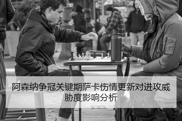 阿森纳争冠关键期萨卡伤情更新对进攻威胁度影响分析