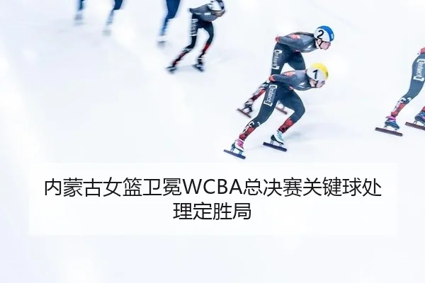 内蒙古女篮卫冕WCBA总决赛关键球处理定胜局