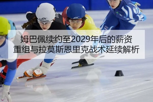姆巴佩续约至2029年后的薪资重组与拉莫斯恩里克战术延续解析
