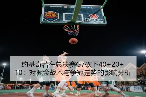 约基奇若在总决赛G7砍下40+20+10：对掘金战术与争冠走势的影响分析