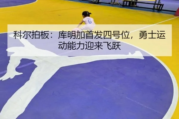 科尔拍板：库明加首发四号位，勇士运动能力迎来飞跃