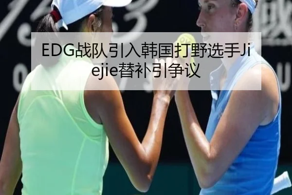 EDG战队引入韩国打野选手Jiejie替补引争议