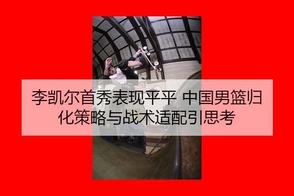 李凯尔首秀表现平平 中国男篮归化策略与战术适配引思考