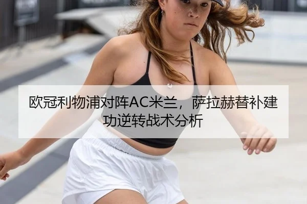 欧冠利物浦对阵AC米兰，萨拉赫替补建功逆转战术分析