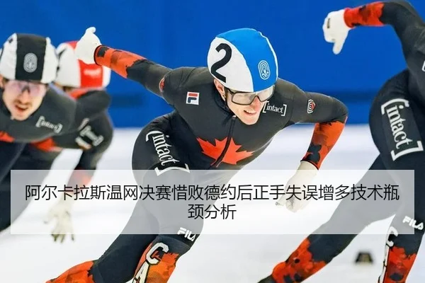 阿尔卡拉斯温网决赛惜败德约后正手失误增多技术瓶颈分析