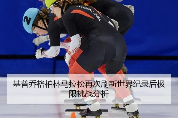 基普乔格柏林马拉松再次刷新世界纪录后极限挑战分析