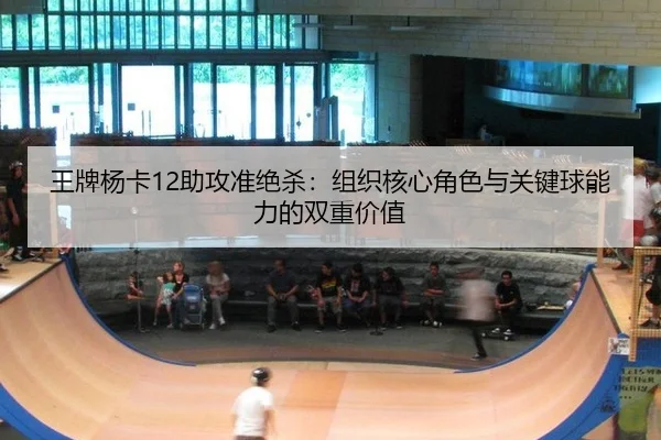 王牌杨卡12助攻准绝杀：组织核心角色与关键球能力的双重价值